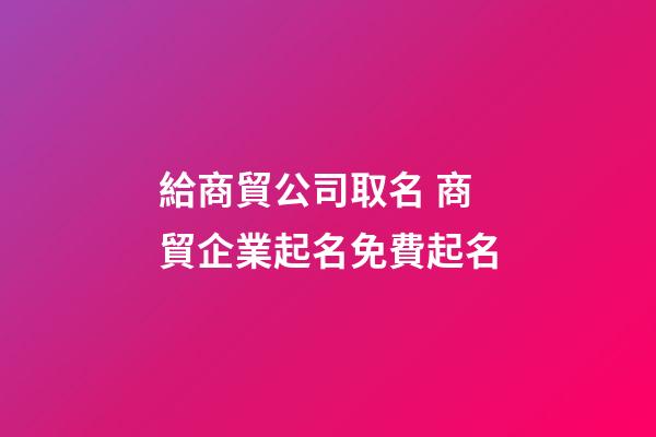 給商貿公司取名 商貿企業起名免費起名-第1張-公司起名-玄機派
